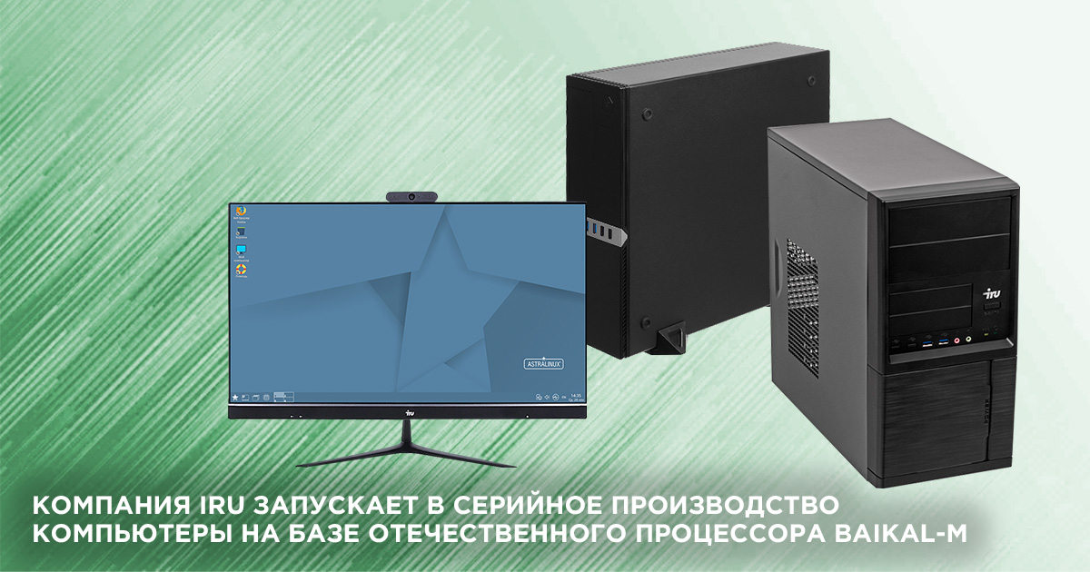 Компания iRU запускает в серийное производство  компьютеры на базе отечественного процессора Baikal-M